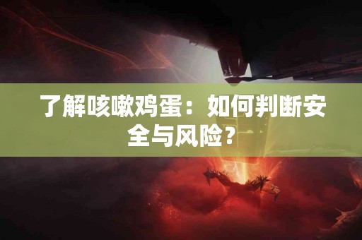 了解咳嗽鸡蛋：如何判断安全与风险？
