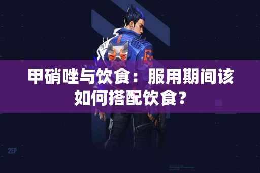 甲硝唑与饮食：服用期间该如何搭配饮食？