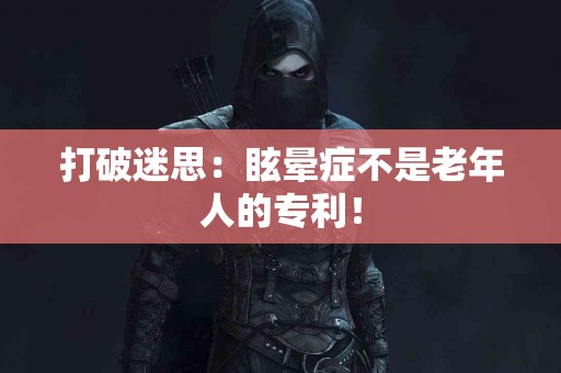 打破迷思:眩晕症不是老年人的专利! 打破迷思:眩晕症不是老年人的专利!