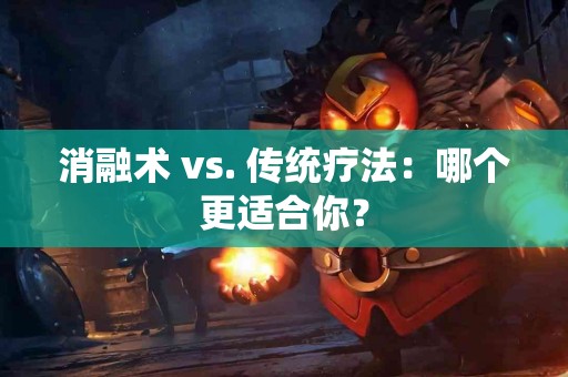 消融术 vs. 传统疗法：哪个更适合你？