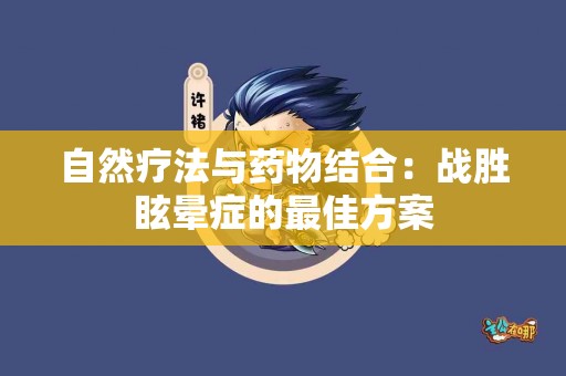 自然疗法与药物结合:战胜眩晕症的最佳方案 自然疗法与药物结合:战胜眩晕症的最佳方案