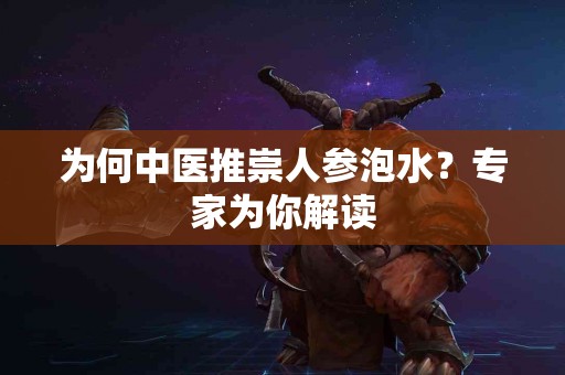 为何中医推崇人参泡水？专家为你解读