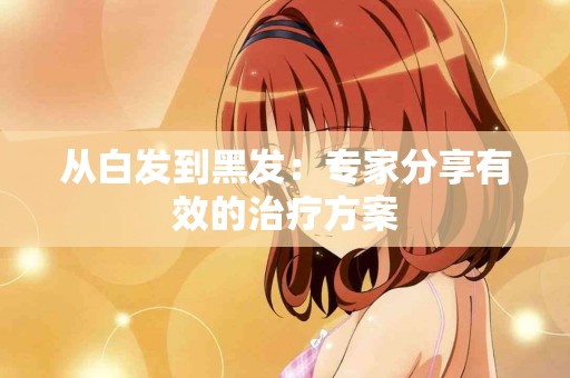 从白发到黑发:专家分享有效的治疗方案 从白发到黑发:专家分享有效的治疗方案