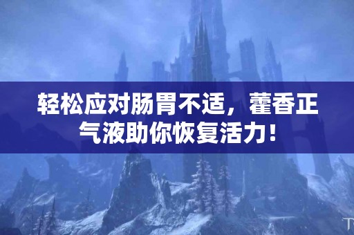 轻松应对肠胃不适，藿香正气液助你恢复活力！