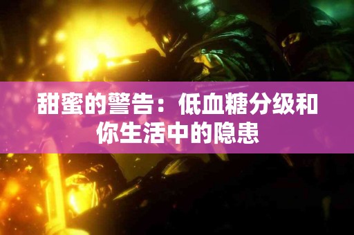 甜蜜的警告:低血糖分级和你生活中的隐患 甜蜜的警告:低血糖分级和你生活中的隐患