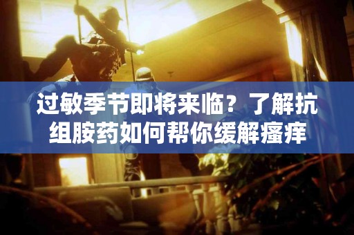 过敏季节即将来临？了解抗组胺药如何帮你缓解瘙痒