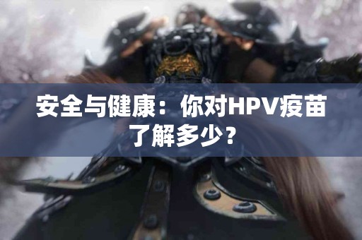 安全与健康：你对HPV疫苗了解多少？