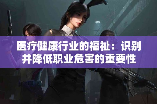 医疗健康行业的福祉：识别并降低职业危害的重要性