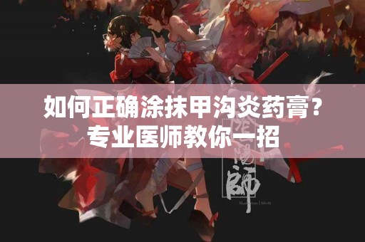 如何正确涂抹甲沟炎药膏？专业医师教你一招