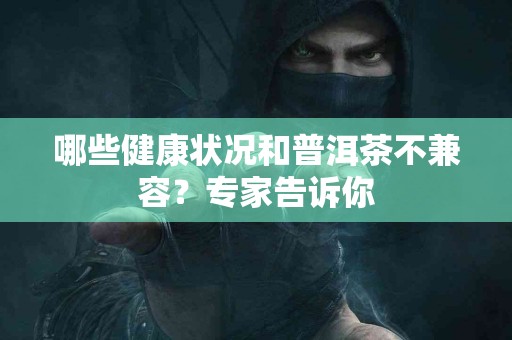 哪些健康状况和普洱茶不兼容？专家告诉你