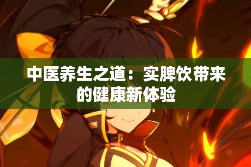 中医养生之道：实脾饮带来的健康新体验