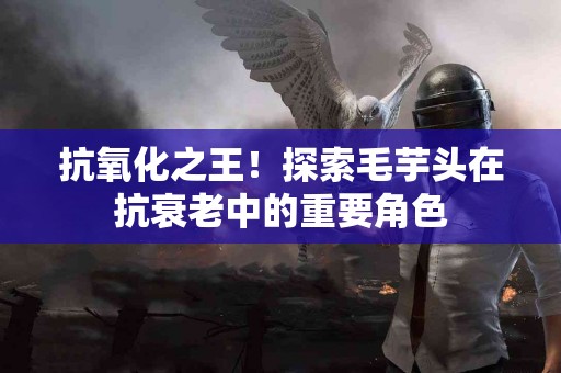 抗氧化之王!探索毛芋头在抗衰老中的重要角色 抗氧化之王!探索毛芋头在抗衰老中的重要角色