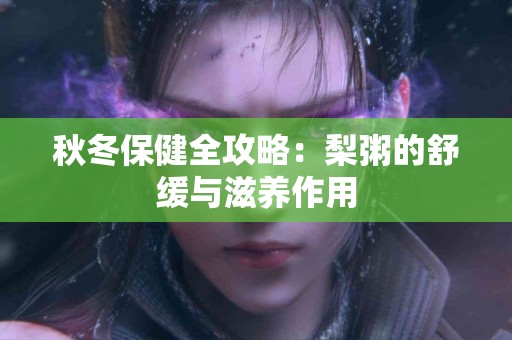 秋冬保健全攻略：梨粥的舒缓与滋养作用