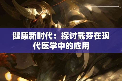 健康新时代：探讨戴芬在现代医学中的应用