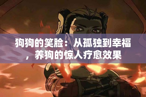 狗狗的笑脸：从孤独到幸福，养狗的惊人疗愈效果