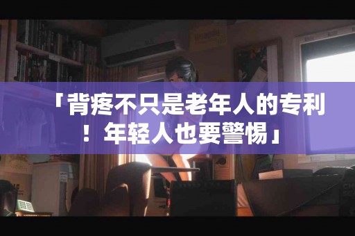 「背疼不只是老年人的专利！年轻人也要警惕」
