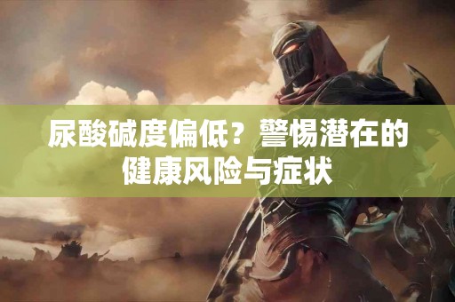 尿酸碱度偏低？警惕潜在的健康风险与症状