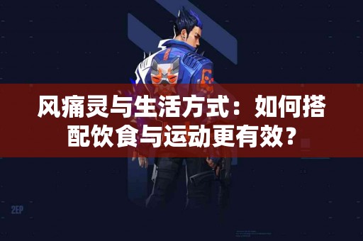 风痛灵与生活方式：如何搭配饮食与运动更有效？
