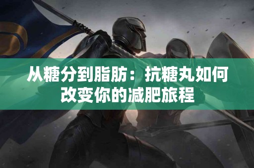 从糖分到脂肪:抗糖丸如何改变你的减肥旅程 从糖分到脂肪:抗糖丸如何改变你的减肥旅程