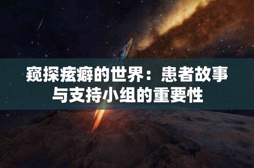 窥探痃癖的世界：患者故事与支持小组的重要性