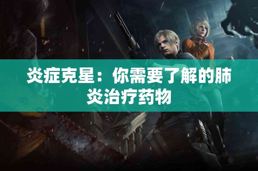 炎症克星：你需要了解的肺炎治疗药物