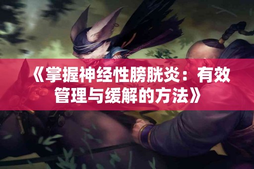 《掌握神经性膀胱炎：有效管理与缓解的方法》