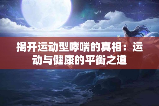 揭开运动型哮喘的真相:运动与健康的平衡之道 揭开运动型哮喘的真相:运动与健康的平衡之道