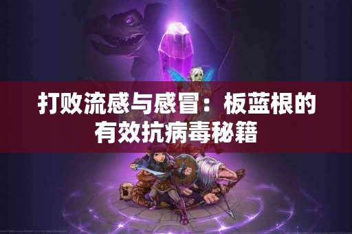 打败流感与感冒：板蓝根的有效抗病毒秘籍