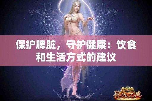 保护脾脏,守护健康:饮食和生活方式的建议 保护脾脏,守护健康:饮食和生活方式的建议