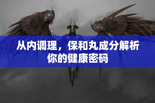 从内调理，保和丸成分解析你的健康密码