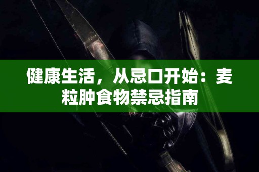 健康生活,从忌口开始:麦粒肿食物禁忌指南 健康生活,从忌口开始:麦粒肿食物禁忌指南