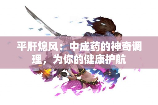 平肝熄风：中成药的神奇调理，为你的健康护航
