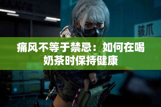 痛风不等于禁忌：如何在喝奶茶时保持健康