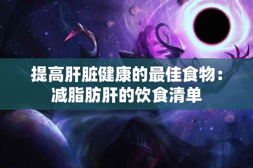 提高肝脏健康的最佳食物：减脂肪肝的饮食清单