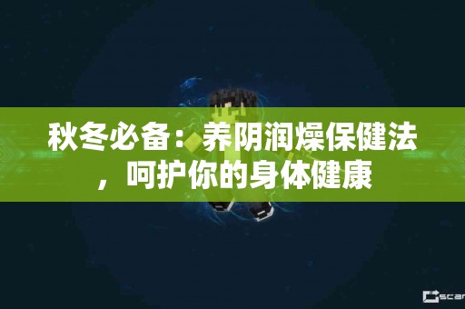 秋冬必备：养阴润燥保健法，呵护你的身体健康