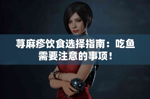 荨麻疹饮食选择指南：吃鱼需要注意的事项！