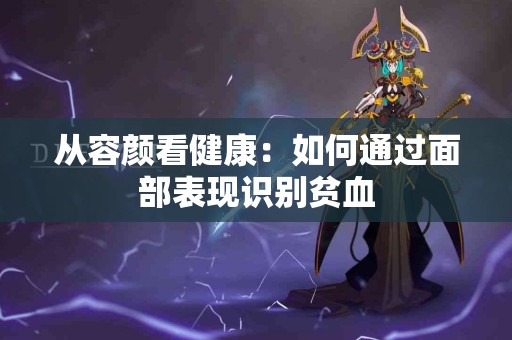 从容颜看健康:如何通过面部表现识别贫血 从容颜看健康:如何通过面部表现识别贫血