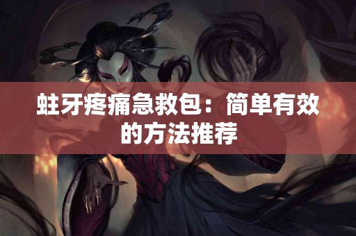 蛀牙疼痛急救包:简单有效的方法推荐 蛀牙疼痛急救包:简单有效的方法推荐