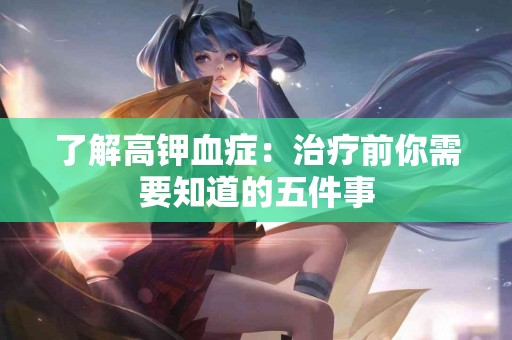 了解高钾血症：治疗前你需要知道的五件事