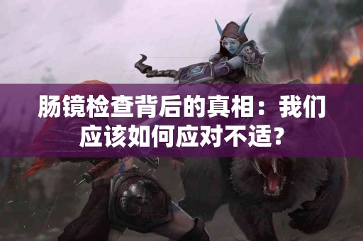 肠镜检查背后的真相：我们应该如何应对不适？