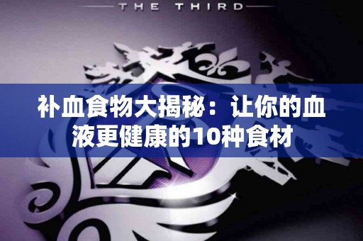 补血食物大揭秘:让你的血液更健康的10种食材 补血食物大揭秘:让你的血液更健康的10种食材