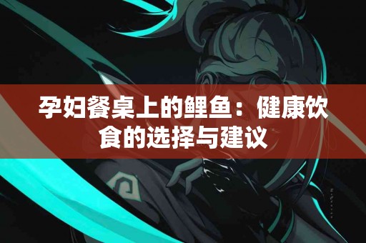 孕妇餐桌上的鲤鱼：健康饮食的选择与建议