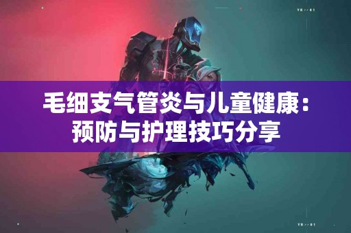 毛细支气管炎与儿童健康：预防与护理技巧分享