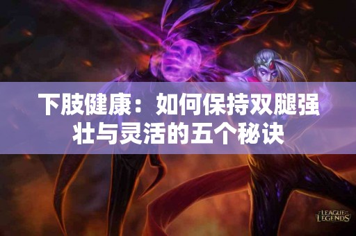 下肢健康：如何保持双腿强壮与灵活的五个秘诀