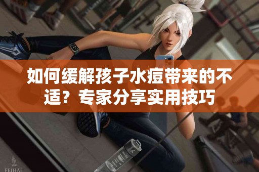 如何缓解孩子水痘带来的不适？专家分享实用技巧