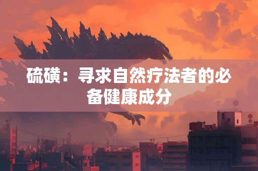 硫磺:寻求自然疗法者的必备健康成分 硫磺:寻求自然疗法者的必备健康成分