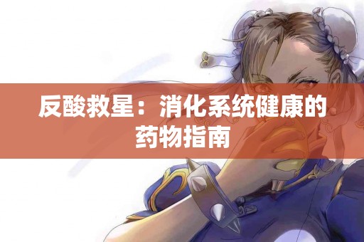 反酸救星:消化系统健康的药物指南 反酸救星:消化系统健康的药物指南