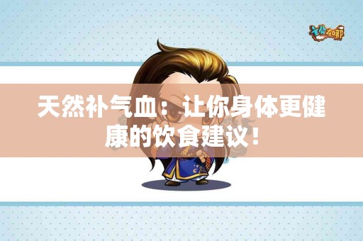 天然补气血：让你身体更健康的饮食建议！