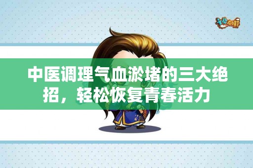 中医调理气血淤堵的三大绝招，轻松恢复青春活力