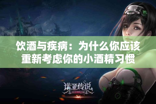 饮酒与疾病:为什么你应该重新考虑你的小酒精习惯 饮酒与疾病:为什么你应该重新考虑你的小酒精习惯